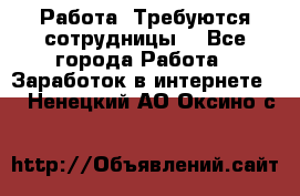 Работа .Требуются сотрудницы  - Все города Работа » Заработок в интернете   . Ненецкий АО,Оксино с.